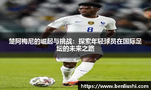 楚阿梅尼的崛起与挑战：探索年轻球员在国际足坛的未来之路