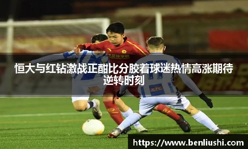 恒大与红钻激战正酣比分胶着球迷热情高涨期待逆转时刻