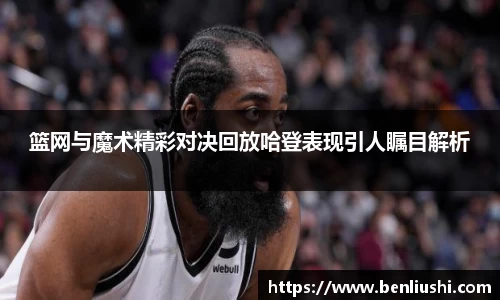 篮网与魔术精彩对决回放哈登表现引人瞩目解析